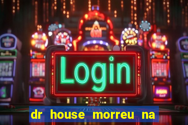 dr house morreu na vida real